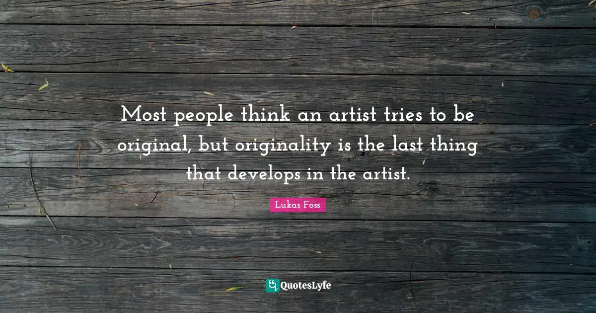Lukas Foss Quotes: "Most people think an artist tries to be original, but originality is the last thing that develops in the artist."