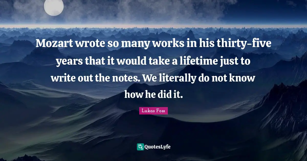 Lukas Foss Quotes: "Mozart wrote so many works in his thirty-five years that it would take a lifetime just to write out the notes. We literally do not know how he did it."