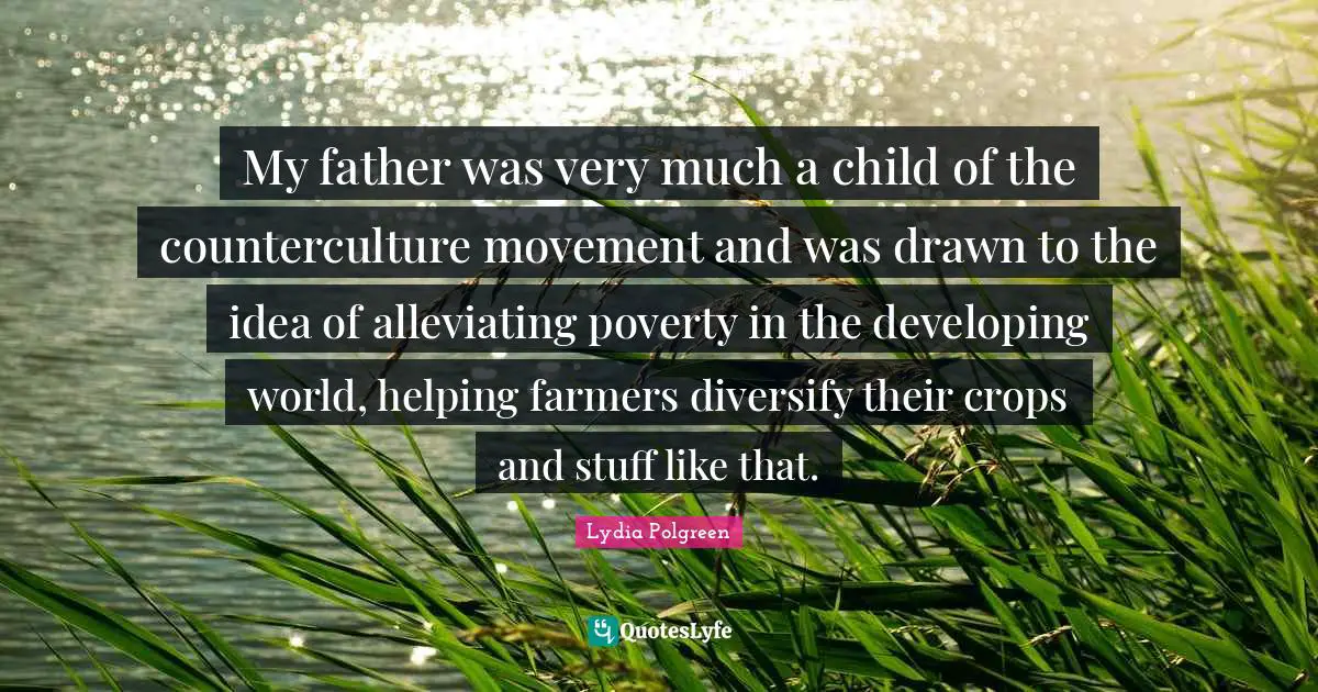 My father was very much a child of the counterculture movement and was drawn to the idea of alleviating poverty in the developing world, helping farmers diversify their crops and stuff like that.