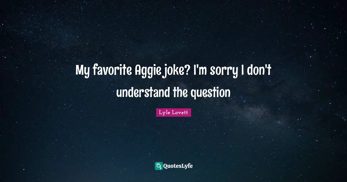 My favorite Aggie joke? I'm sorry I don't understand the question