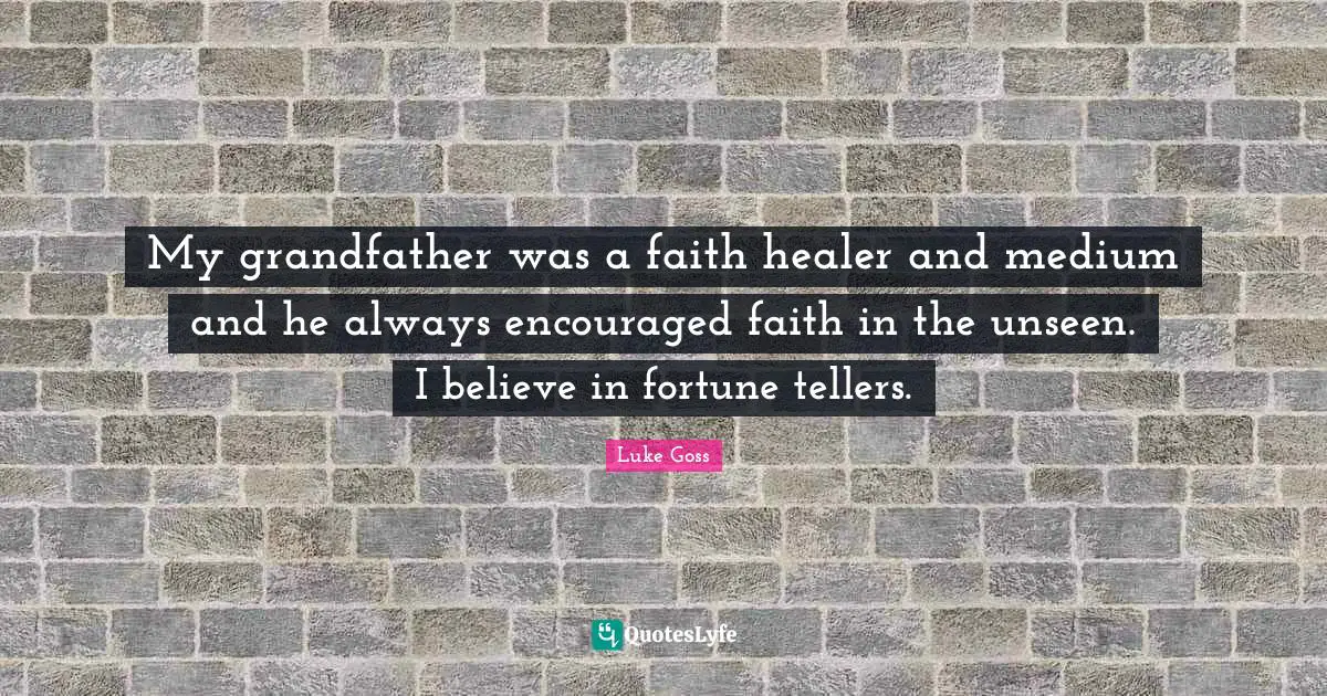My grandfather was a faith healer and medium and he always encouraged faith in the unseen. I believe in fortune tellers.