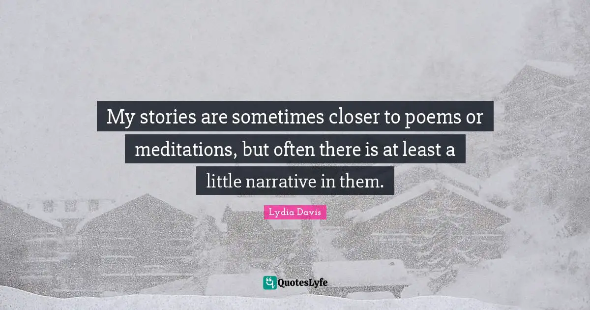 Lydia Davis Quotes: "My stories are sometimes closer to poems or meditations, but often there is at least a little narrative in them."