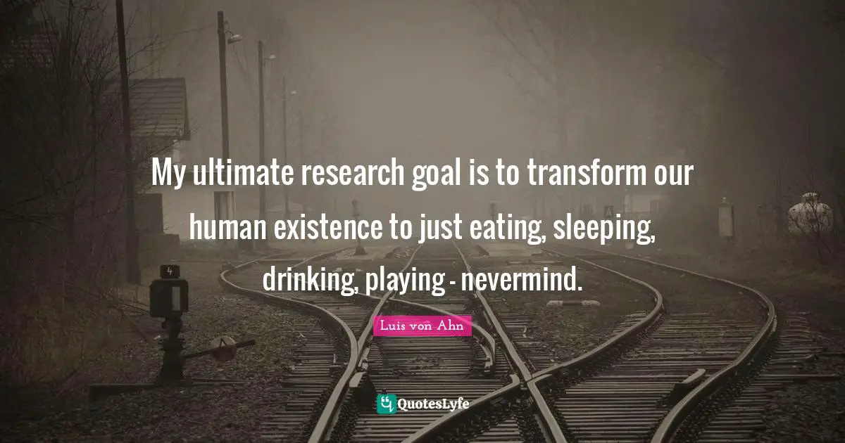 Ultimate Goal Quotes: "My ultimate research goal is to transform our human existence to just eating, sleeping, drinking, playing - nevermind."