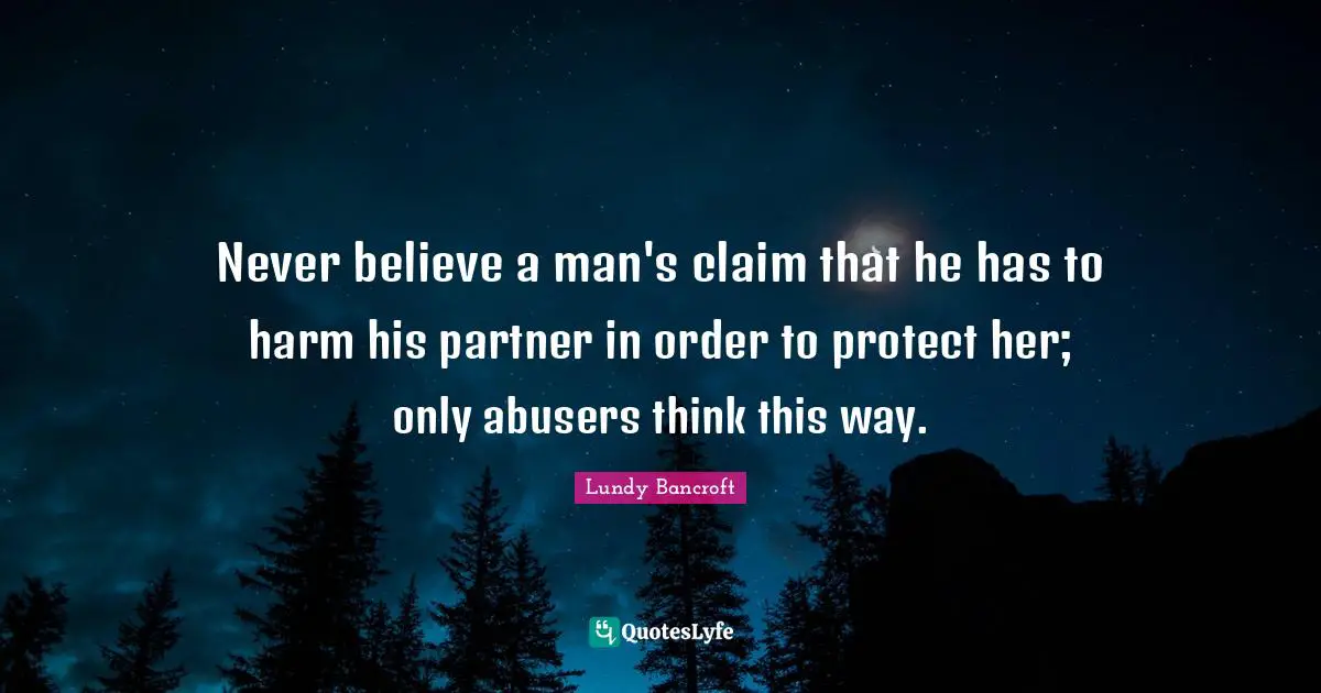 Never believe a man's claim that he has to harm his partner in order to protect her; only abusers think this way.