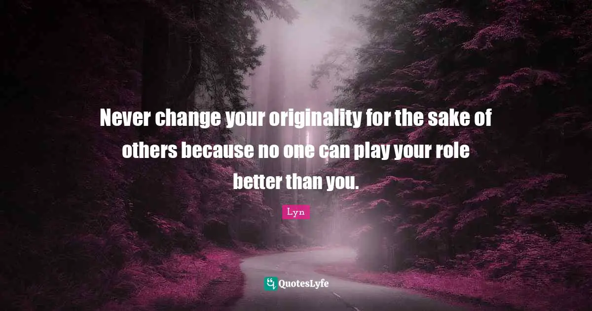 Never change your originality for the sake of others because no one can play your role better than you.