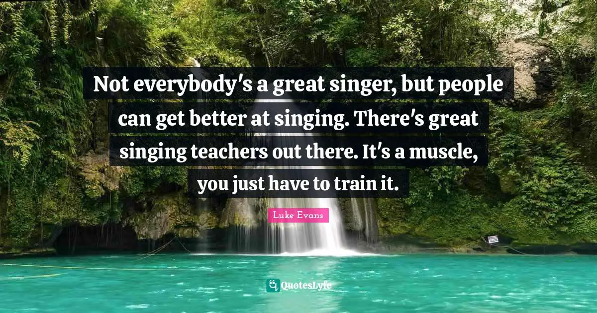 Luke Evans Quotes: "Not everybody's a great singer, but people can get better at singing. There's great singing teachers out there. It's a muscle, you just have to train it."