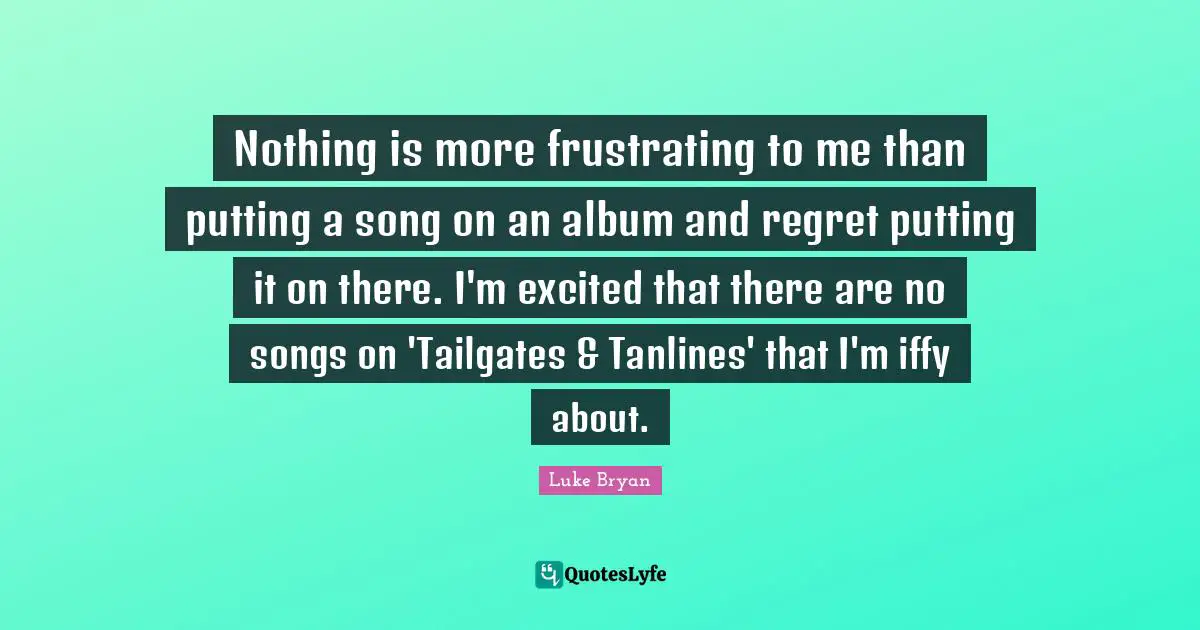 Luke Bryan Quotes: "Nothing is more frustrating to me than putting a song on an album and regret putting it on there. I'm excited that there are no songs on 'Tailgates & Tanlines' that I'm iffy about."