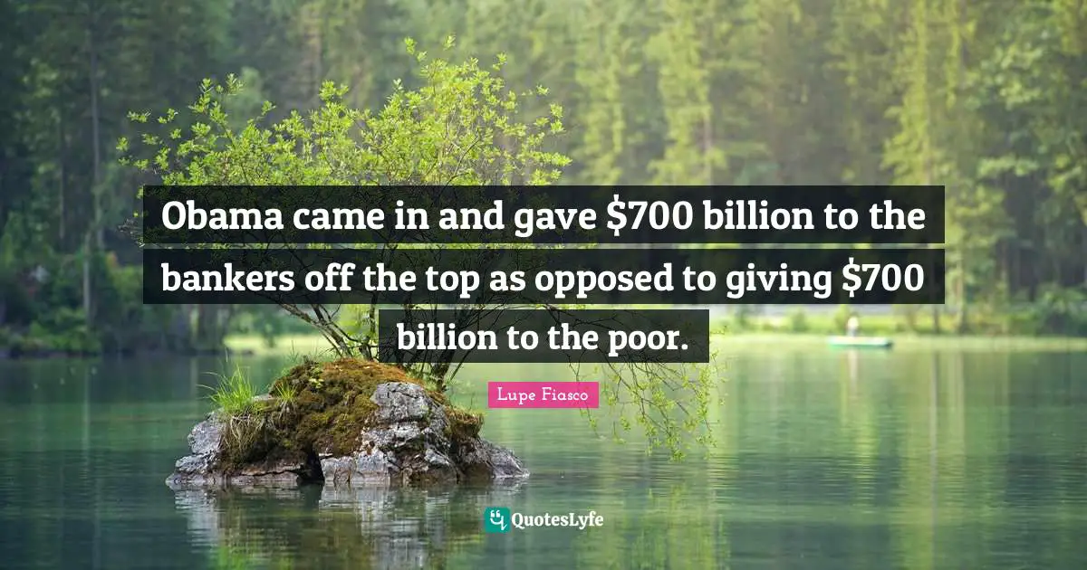 Obama came in and gave $700 billion to the bankers off the top as opposed to giving $700 billion to the poor.