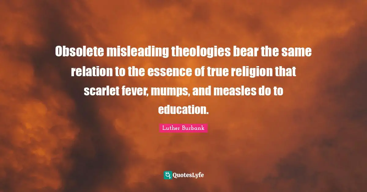 True Religion Quotes: "Obsolete misleading theologies bear the same relation to the essence of true religion that scarlet fever, mumps, and measles do to education."