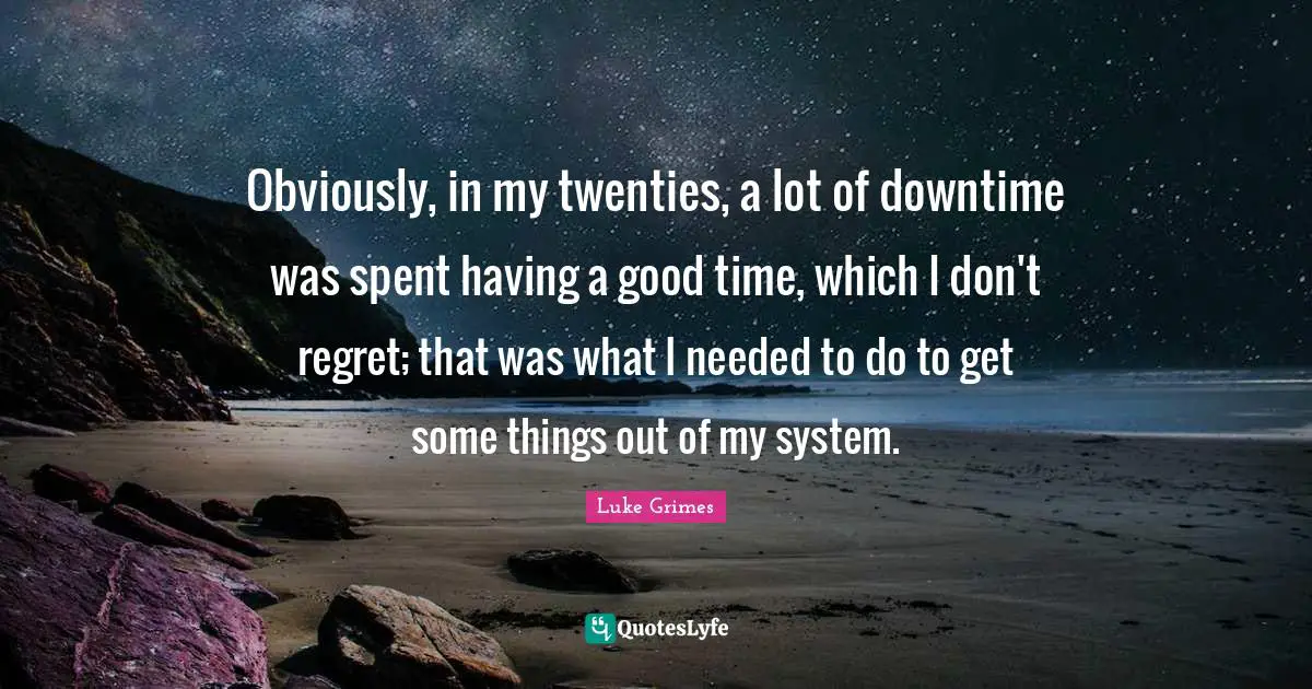 Obviously, in my twenties, a lot of downtime was spent having a good time, which I don't regret; that was what I needed to do to get some things out of my system.