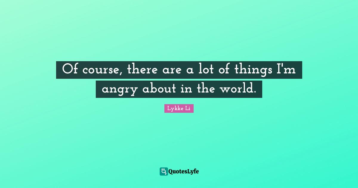 Of course, there are a lot of things I'm angry about in the world.