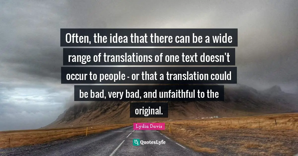 Lydia Davis Quotes: "Often, the idea that there can be a wide range of translations of one text doesn't occur to people - or that a translation could be bad, very bad, and unfaithful to the original."