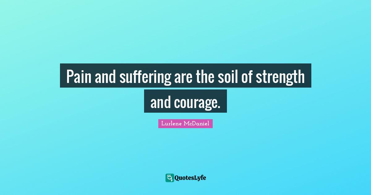 Pain and suffering are the soil of strength and courage.