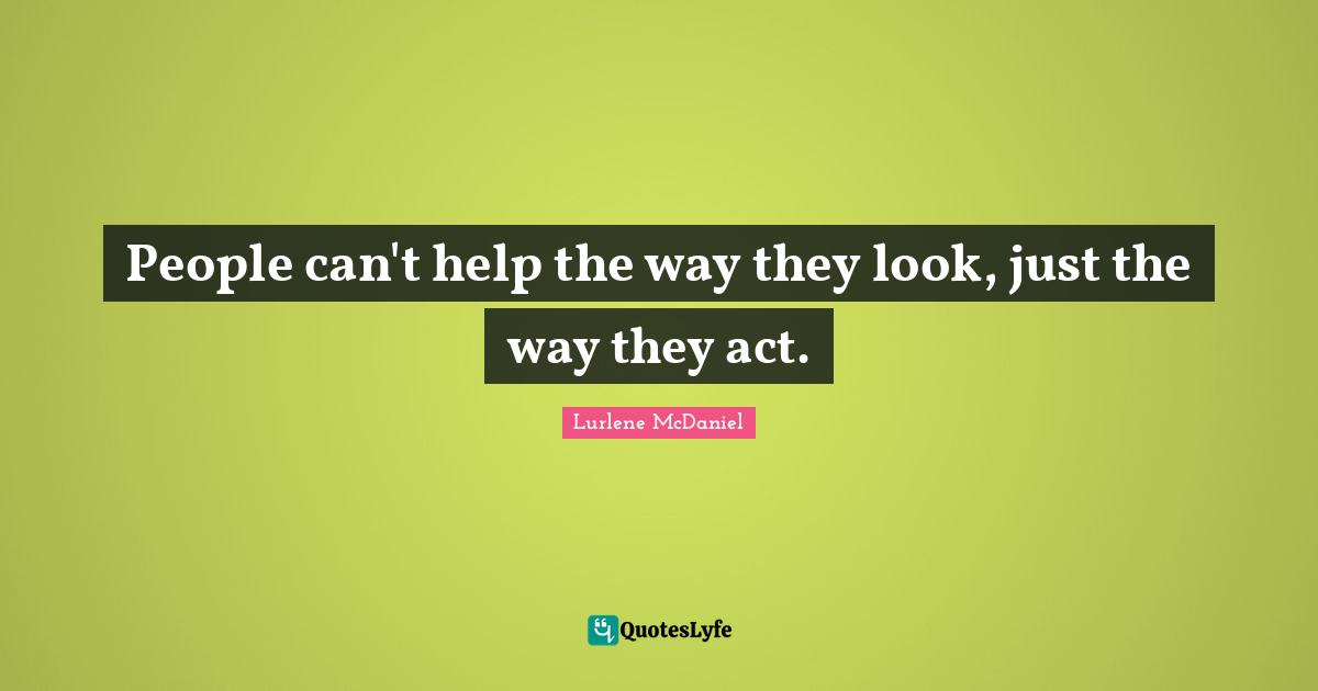 People can't help the way they look, just the way they act.