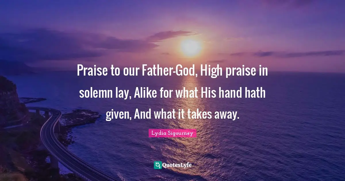 Praise to our Father-God, High praise in solemn lay, Alike for what His hand hath given, And what it takes away.