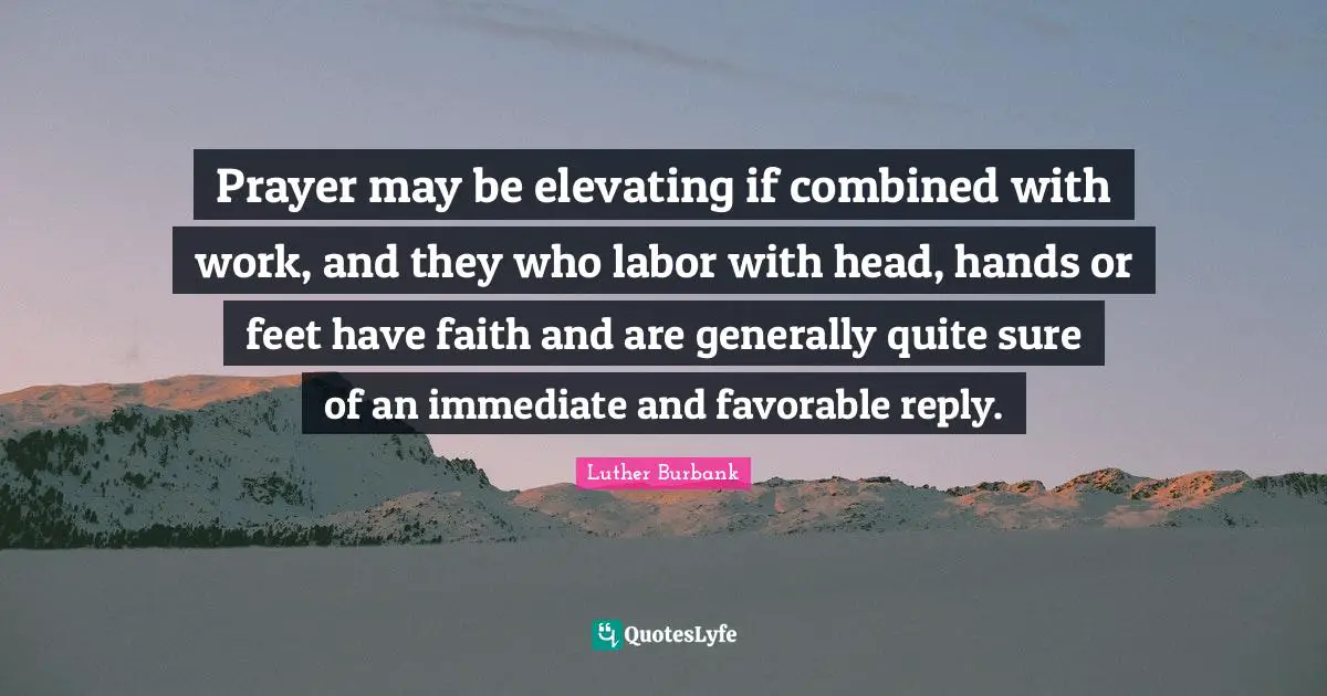 Luther Burbank Quotes: "Prayer may be elevating if combined with work, and they who labor with head, hands or feet have faith and are generally quite sure of an immediate and favorable reply."