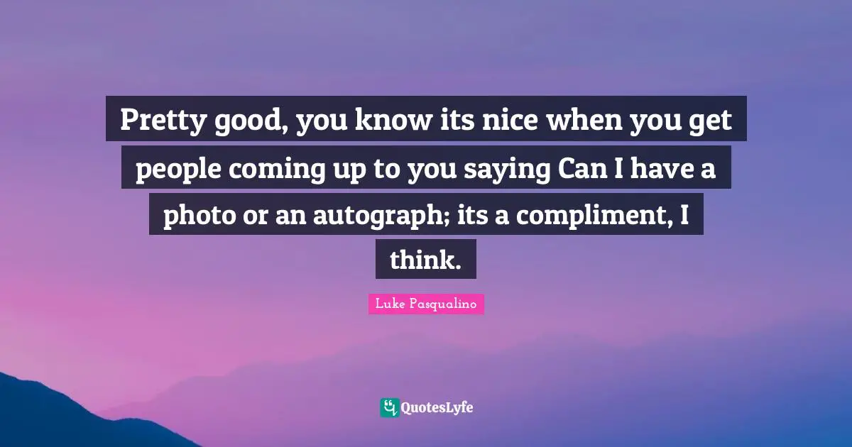 Pretty good, you know its nice when you get people coming up to you saying Can I have a photo or an autograph; its a compliment, I think.