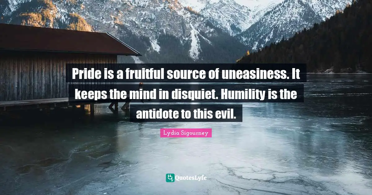 Pride is a fruitful source of uneasiness. It keeps the mind in disquiet. Humility is the antidote to this evil.