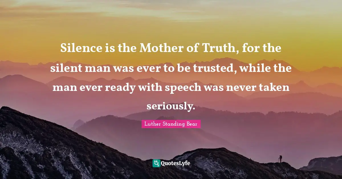 Speech Quotes: "Silence is the Mother of Truth, for the silent man was ever to be trusted, while the man ever ready with speech was never taken seriously."