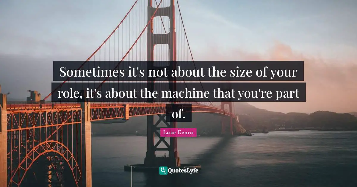 Luke Evans Quotes: "Sometimes it's not about the size of your role, it's about the machine that you're part of."