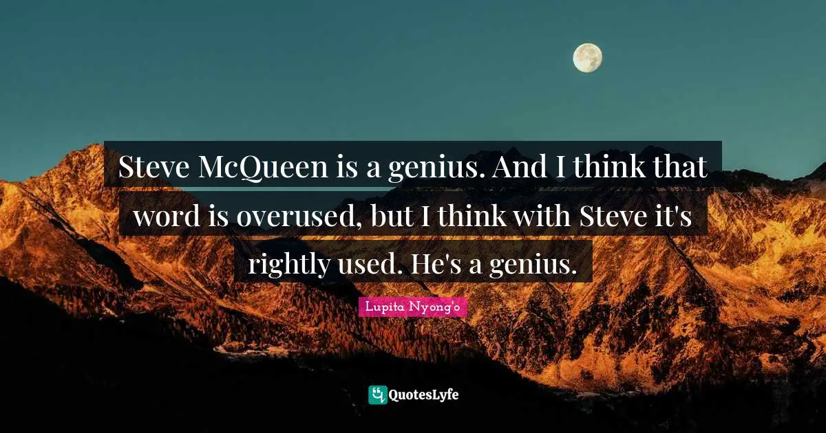 Steve McQueen is a genius. And I think that word is overused, but I think with Steve it's rightly used. He's a genius.