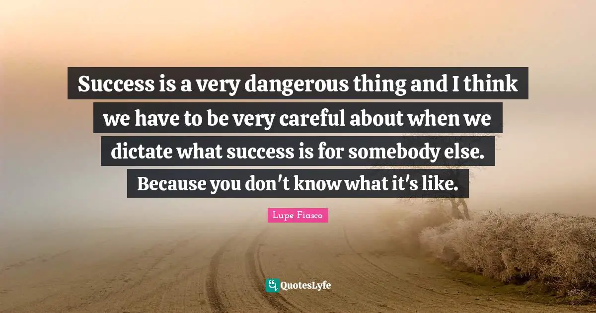 Lupe Fiasco Quotes: "Success is a very dangerous thing and I think we have to be very careful about when we dictate what success is for somebody else. Because you don't know what it's like."