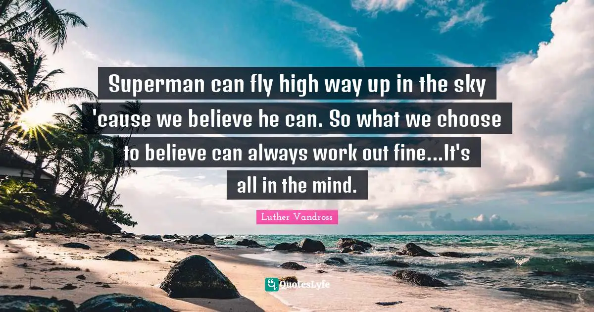 Superman can fly high way up in the sky 'cause we believe he can. So what we choose to believe can always work out fine...It's all in the mind.
