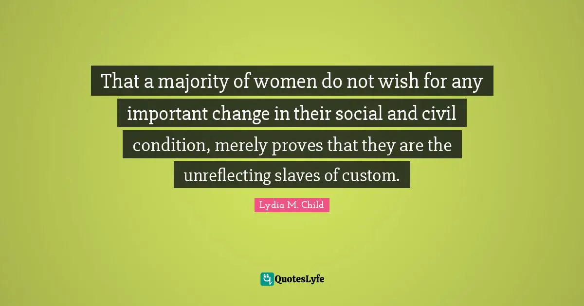 That a majority of women do not wish for any important change in their social and civil condition, merely proves that they are the unreflecting slaves of custom.