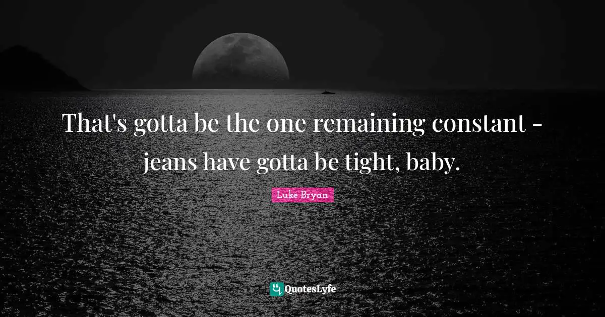 Luke Bryan Quotes: "That's gotta be the one remaining constant - jeans have gotta be tight, baby."