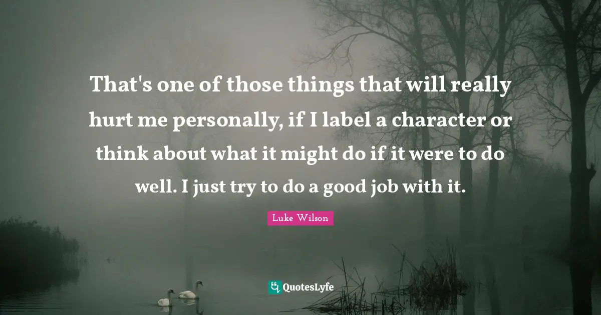 Hurt Me Quotes: "That's one of those things that will really hurt me personally, if I label a character or think about what it might do if it were to do well. I just try to do a good job with it."