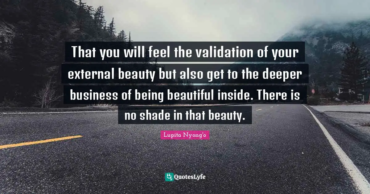 Validation Quotes: "That you will feel the validation of your external beauty but also get to the deeper business of being beautiful inside. There is no shade in that beauty."