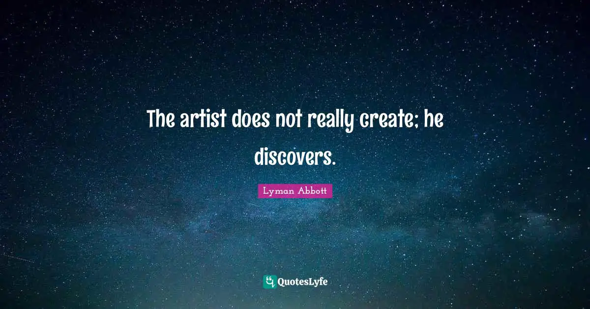 The artist does not really create; he discovers.