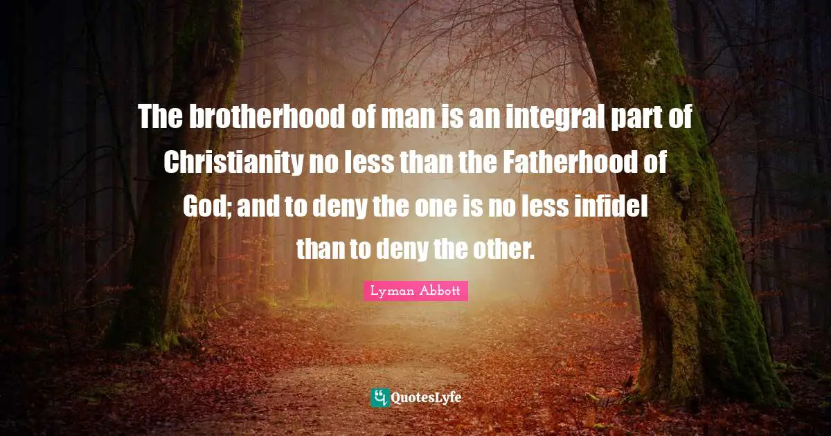 The brotherhood of man is an integral part of Christianity no less than the Fatherhood of God; and to deny the one is no less infidel than to deny the other.