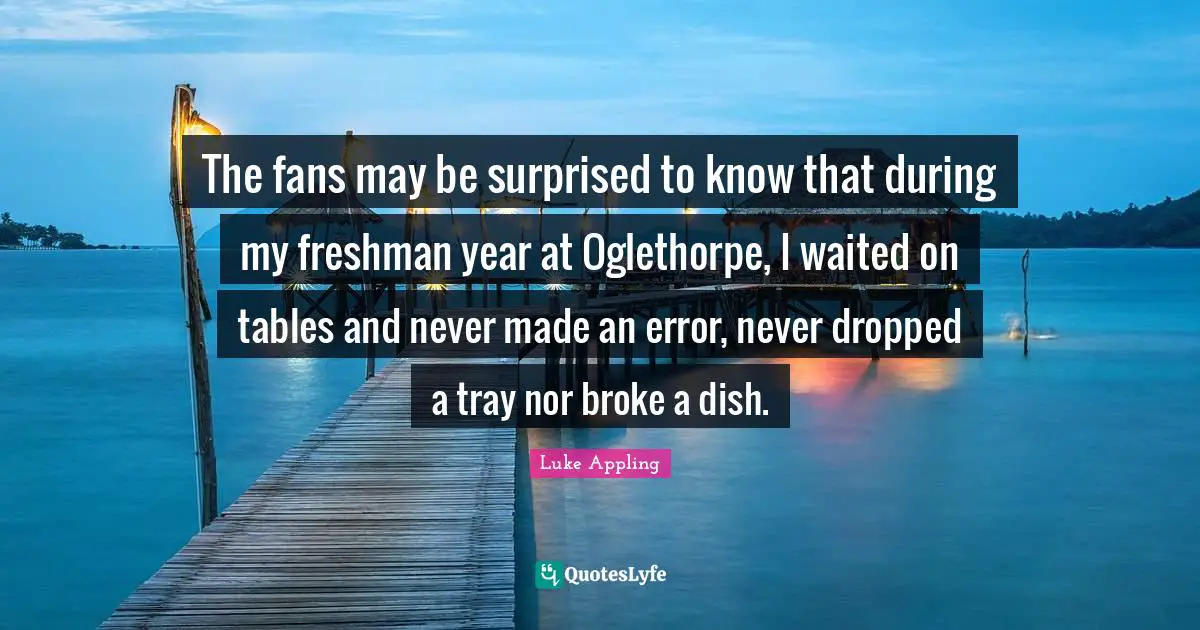 Freshman Quotes: "The fans may be surprised to know that during my freshman year at Oglethorpe, I waited on tables and never made an error, never dropped a tray nor broke a dish."
