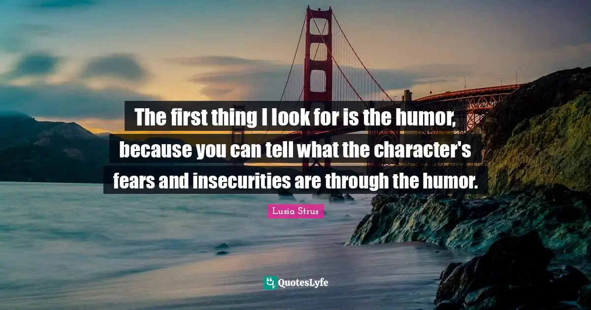 Lusia Strus Quotes: "The first thing I look for is the humor, because you can tell what the character's fears and insecurities are through the humor."