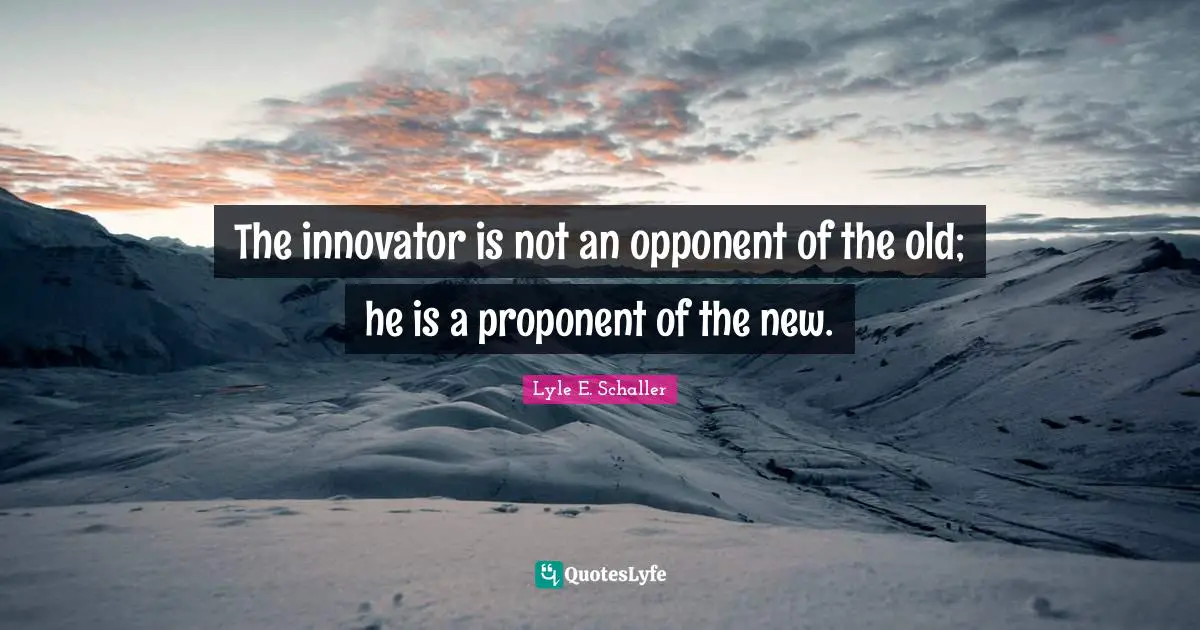 Innovators Quotes: "The innovator is not an opponent of the old; he is a proponent of the new."
