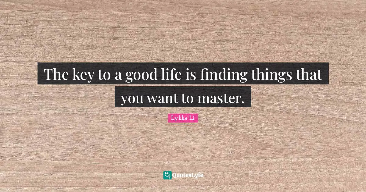 The key to a good life is finding things that you want to master.