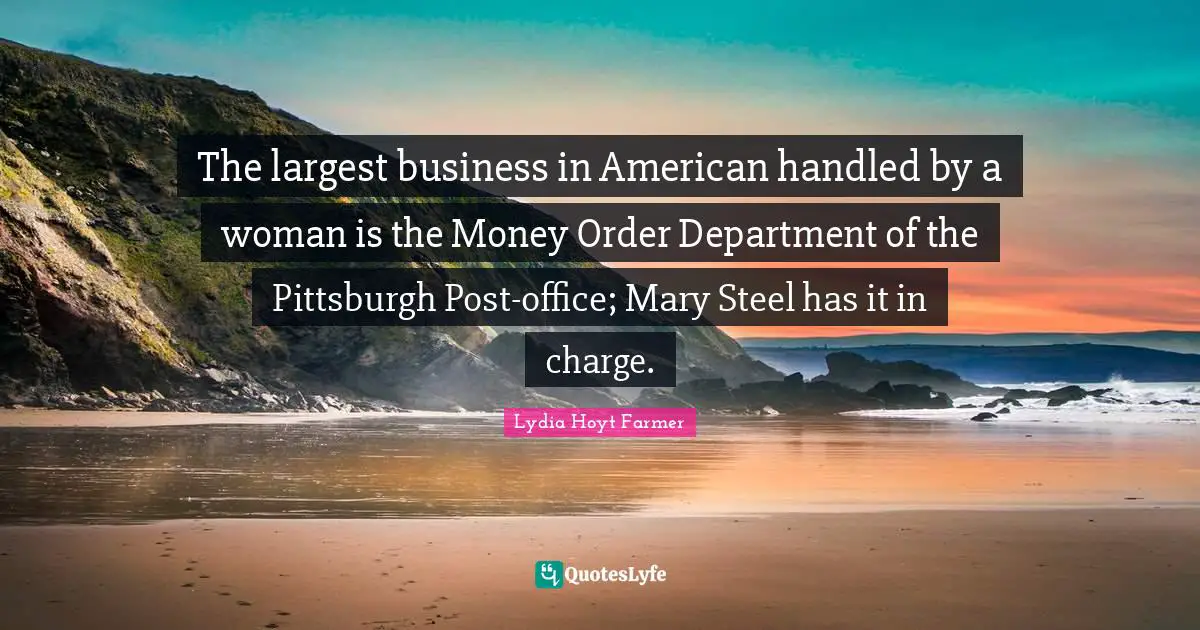 The largest business in American handled by a woman is the Money Order Department of the Pittsburgh Post-office; Mary Steel has it in charge.