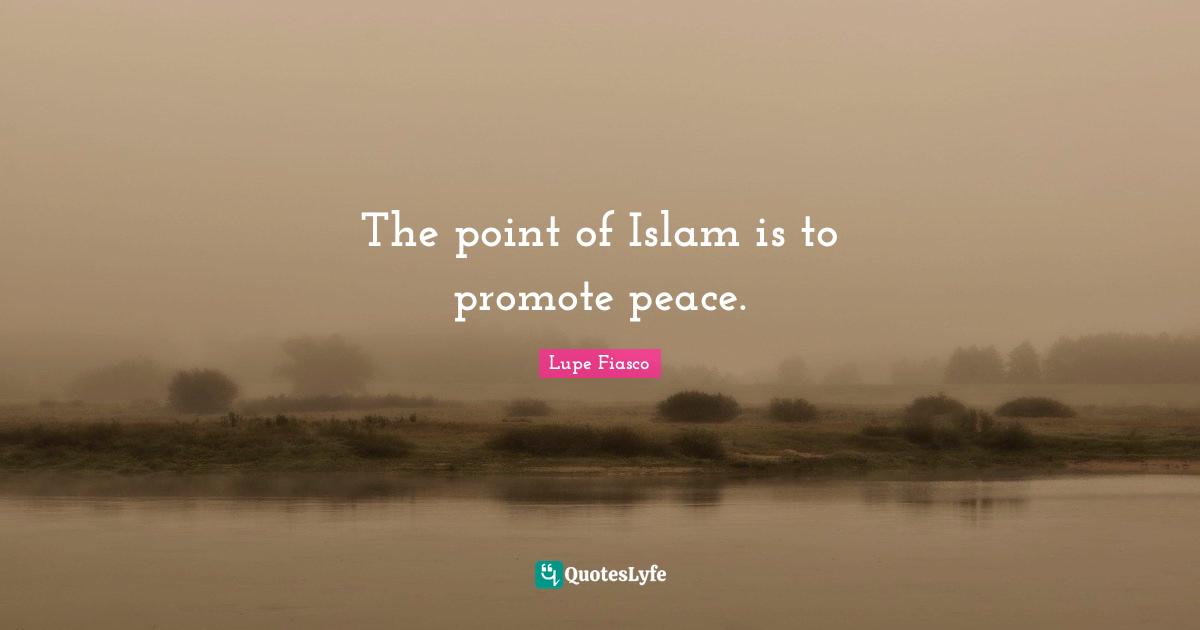 Lupe Fiasco Quotes: "The point of Islam is to promote peace."