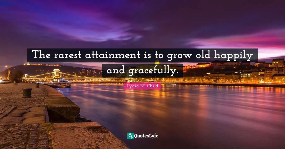 The rarest attainment is to grow old happily and gracefully.
