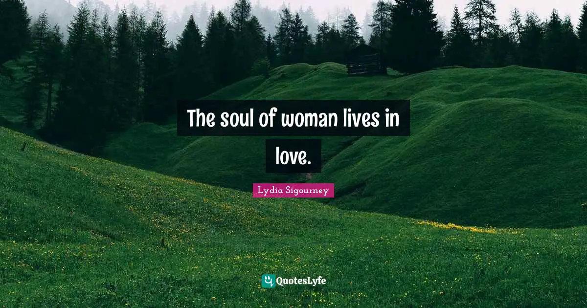 The soul of woman lives in love.