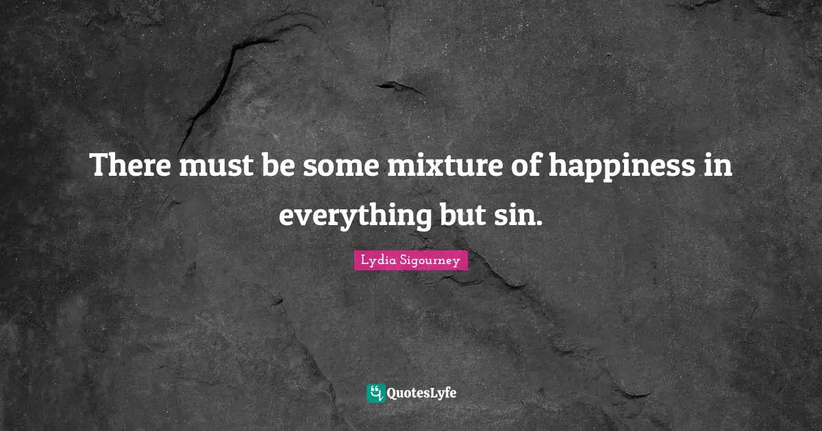 There must be some mixture of happiness in everything but sin.