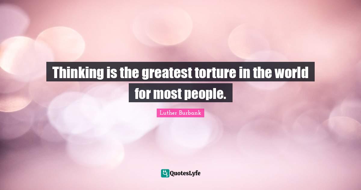Luther Burbank Quotes: "Thinking is the greatest torture in the world for most people."