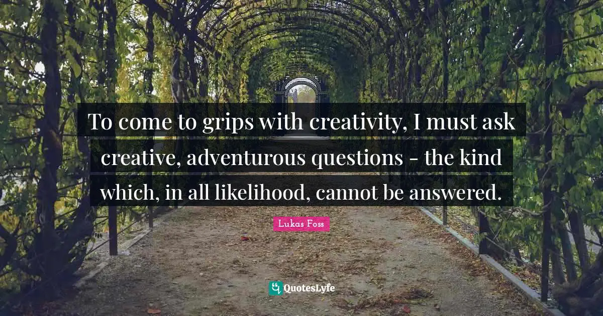 Lukas Foss Quotes: "To come to grips with creativity, I must ask creative, adventurous questions - the kind which, in all likelihood, cannot be answered."