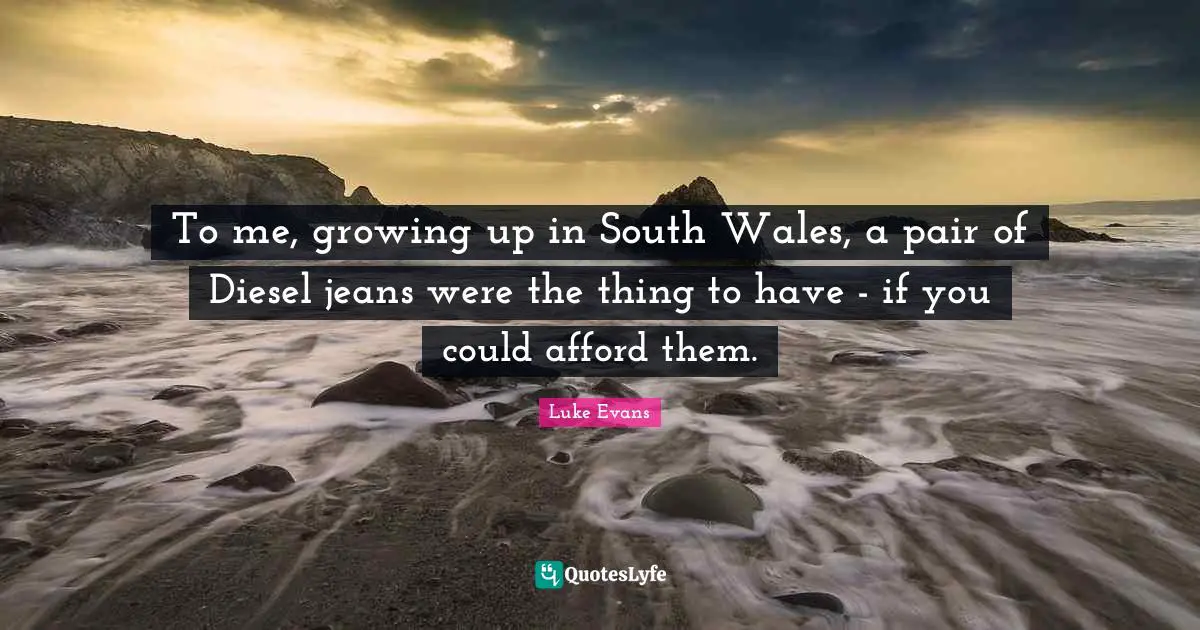 Luke Evans Quotes: "To me, growing up in South Wales, a pair of Diesel jeans were the thing to have - if you could afford them."