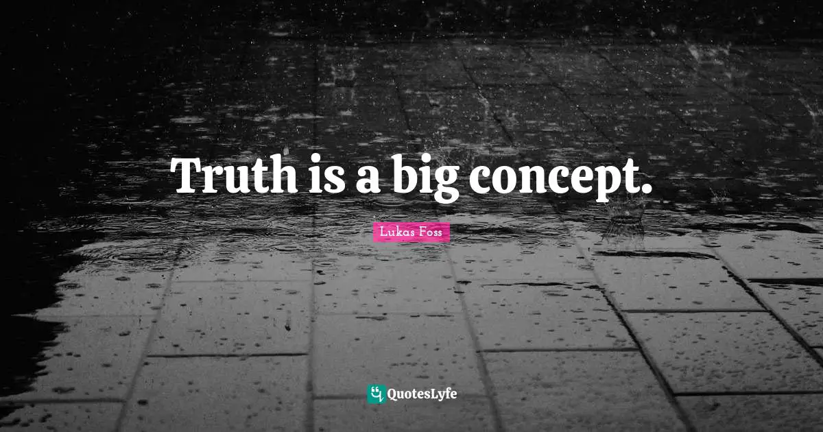 Lukas Foss Quotes: "Truth is a big concept."