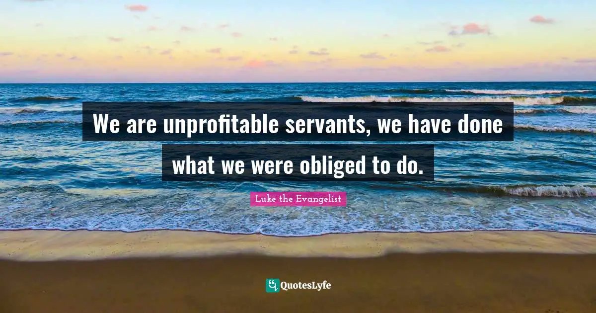 We are unprofitable servants, we have done what we were obliged to do.