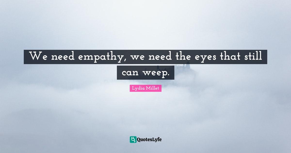 We need empathy, we need the eyes that still can weep.