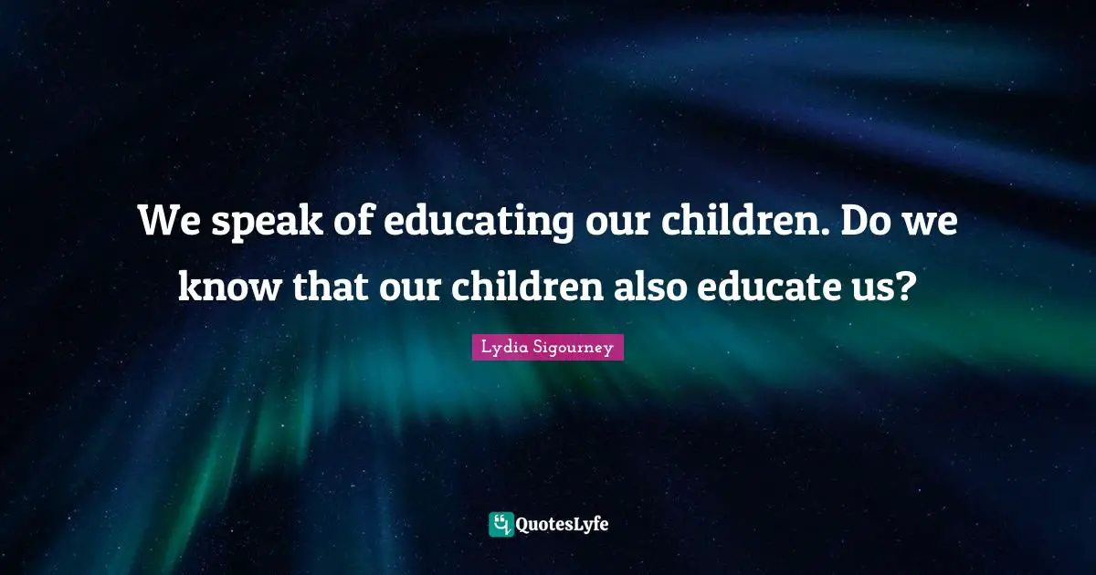 We speak of educating our children. Do we know that our children also educate us?
