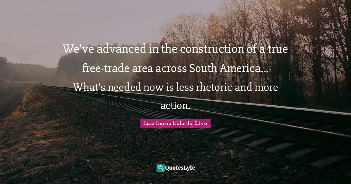 Rhetoric Quotes: "We've advanced in the construction of a true free-trade area across South America... What's needed now is less rhetoric and more action."